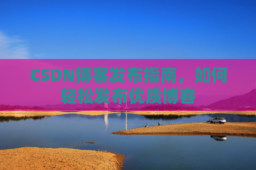 CSDN博客发布指南,如何轻松发布优质博客