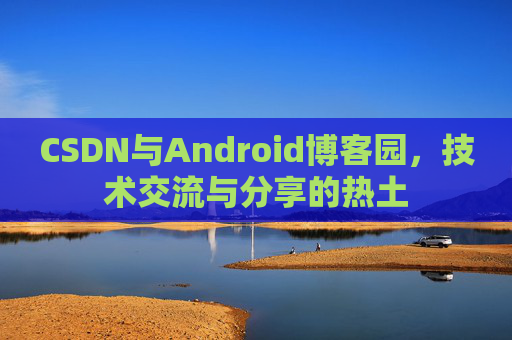 CSDN与Android博客园，技术交流与分享的热土