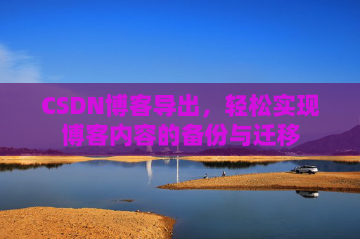CSDN博客导出，轻松实现博客内容的备份与迁移