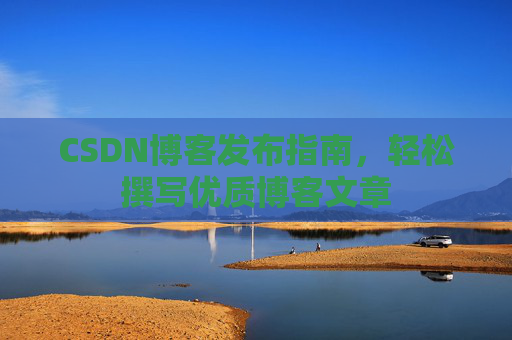 CSDN博客发布指南，轻松撰写优质博客文章
